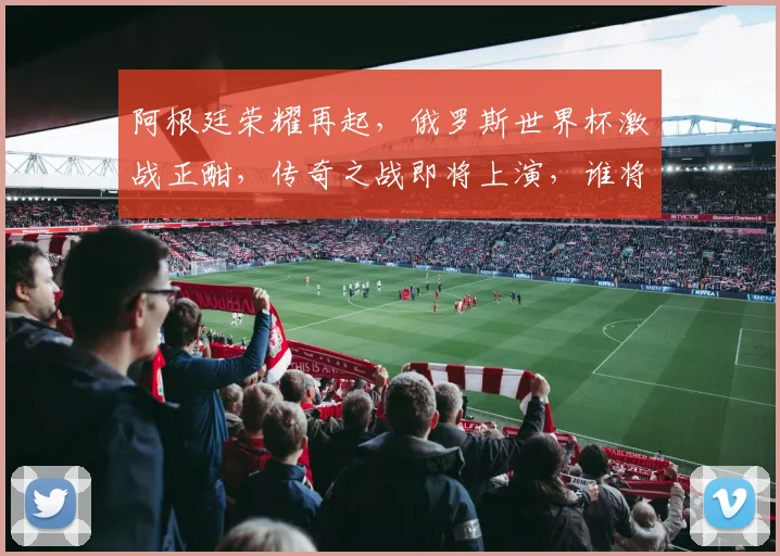 阿根廷荣耀再起，俄罗斯世界杯激战正酣，传奇之战即将上演，谁将问鼎巅峰