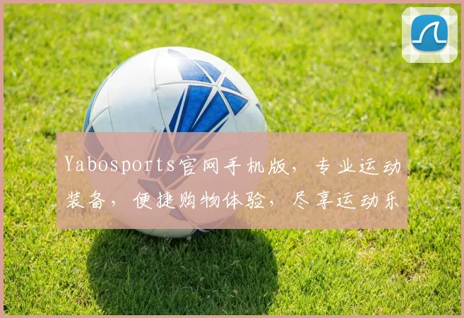 Yabosports官网手机版，专业运动装备，便捷购物体验，尽享运动乐趣，品质生活，一触即达