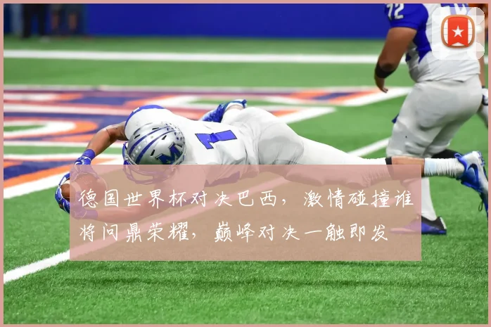 德国世界杯对决巴西，激情碰撞谁将问鼎荣耀，巅峰对决一触即发