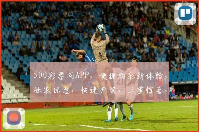 500彩票网APP，便捷购彩新体验，独家优惠，快速开奖，三重惊喜，不容错过