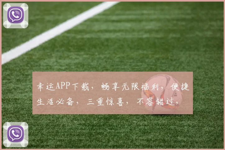幸运APP下载，畅享无限福利，便捷生活必备，三重惊喜，不容错过，立即下载体验