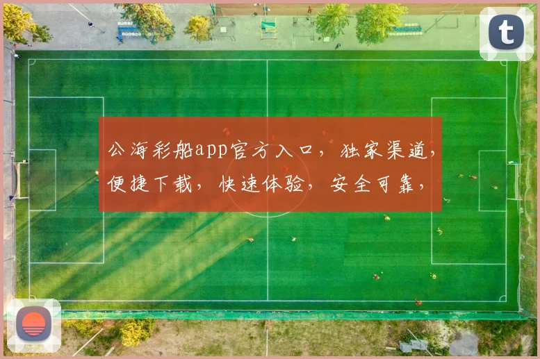 公海彩船app官方入口，独家渠道，便捷下载，快速体验，安全可靠，不容错过