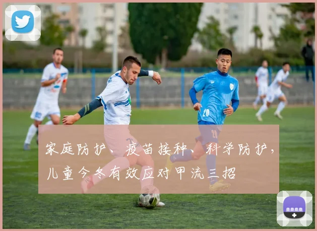 家庭防护、疫苗接种、科学防护，儿童今冬有效应对甲流三招