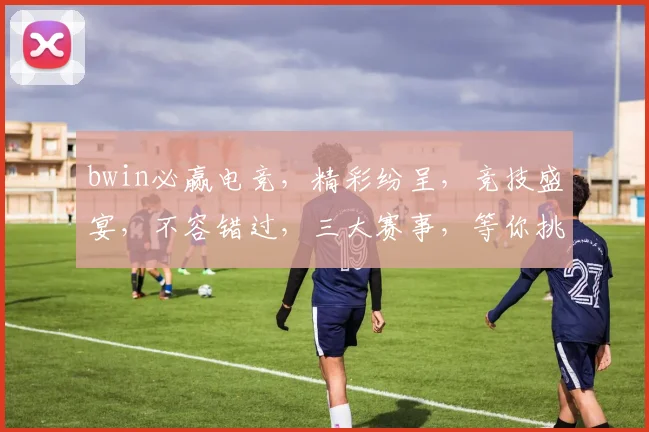 bwin必赢电竞，精彩纷呈，竞技盛宴，不容错过，三大赛事，等你挑战