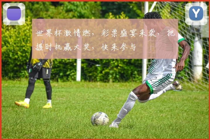世界杯激情燃，彩票盛宴来袭，把握时机赢大奖，快来参与