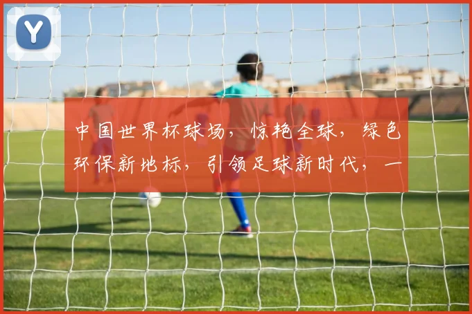 中国世界杯球场，惊艳全球，绿色环保新地标，引领足球新时代，一球一世界