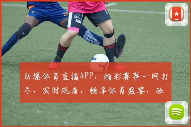 劲爆体育直播APP，精彩赛事一网打尽，实时观看，畅享体育盛宴，独家解析，不容错过